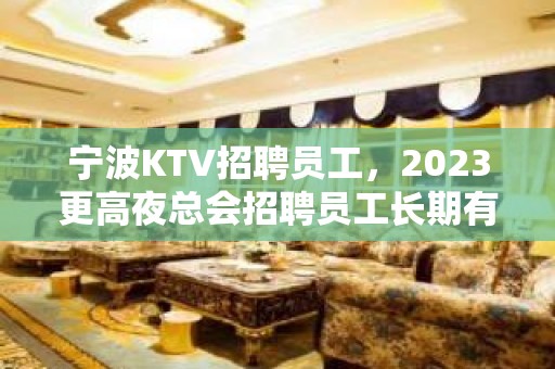 宁波KTV招聘员工，2023更高夜总会招聘员工长期有效信息推荐