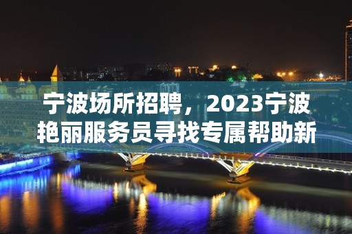 宁波场所招聘，2023宁波艳丽服务员寻找专属帮助新人