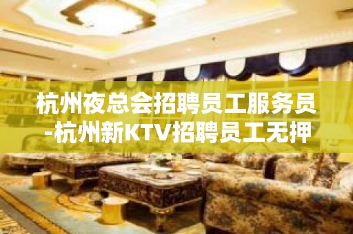 杭州夜总会招聘员工服务员-杭州新KTV招聘员工无押金