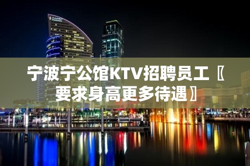 宁波宁公馆KTV招聘员工〖要求身高更多待遇〗