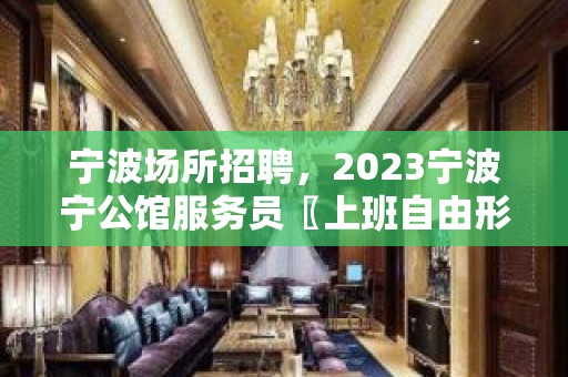 宁波场所招聘，2023宁波宁公馆服务员〖上班自由形象要求〗