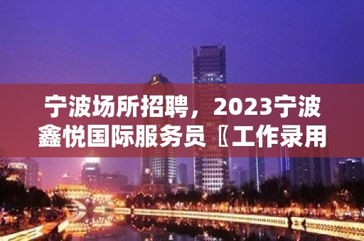 宁波场所招聘，2023宁波鑫悦国际服务员〖工作录用更高场所〗