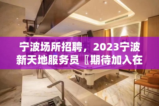 宁波场所招聘，2023宁波新天地服务员〖期待加入在线广聘〗