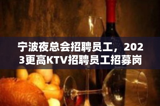 宁波夜总会招聘员工，2023更高KTV招聘员工招募岗位没有淡季