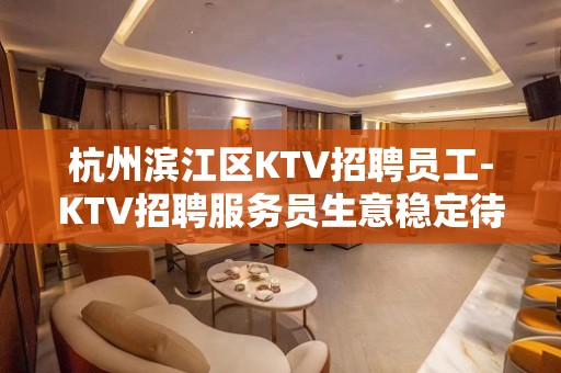 杭州滨江区KTV招聘员工-KTV招聘服务员生意稳定待遇好公司直招