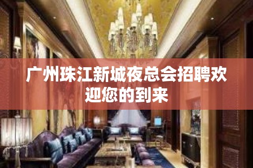 广州珠江新城夜总会招聘欢迎您的到来