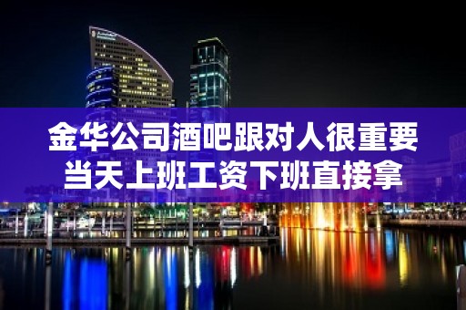 金华公司酒吧跟对人很重要当天上班工资下班直接拿