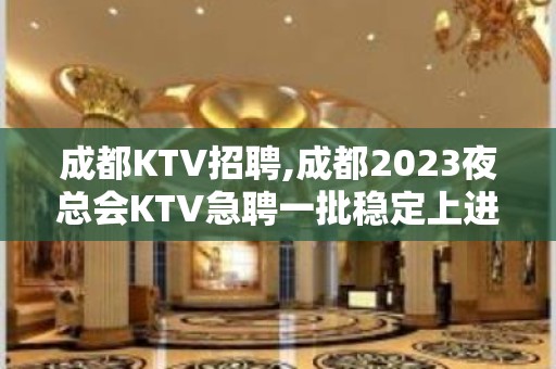 成都KTV招聘,成都2023夜总会KTV急聘一批稳定上进的服务员人员