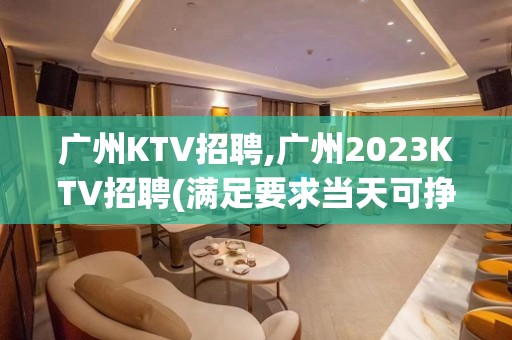 广州KTV招聘,广州2023KTV招聘(满足要求当天可挣)