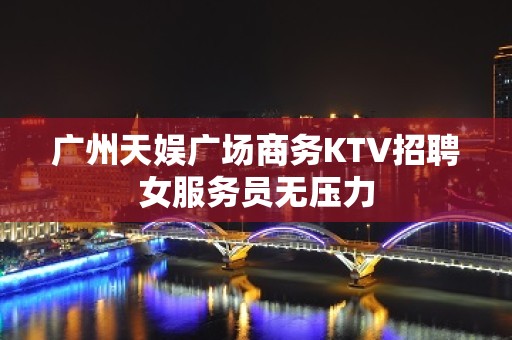 广州天娱广场商务KTV招聘女服务员无压力