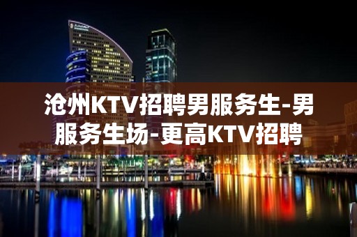 沧州KTV招聘男服务生-男服务生场-更高KTV招聘