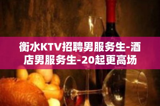 衡水KTV招聘男服务生-酒店男服务生-20起更高场