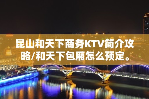 昆山和天下商务KTV简介攻略/和天下包厢怎么预定。