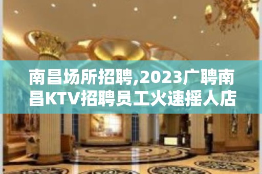 南昌场所招聘,2023广聘南昌KTV招聘员工火速摇人店内直聘