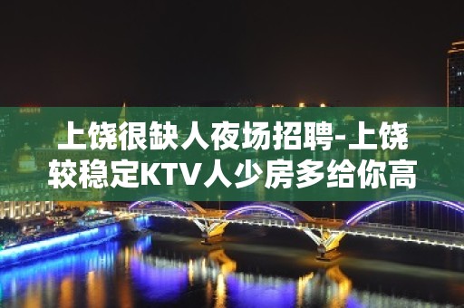 上饶很缺人夜场招聘-上饶较稳定KTV人少房多给你高薪