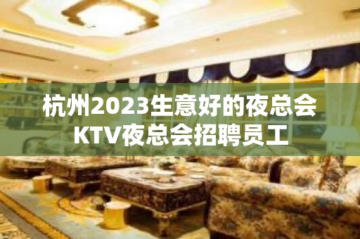 杭州2023生意好的夜总会KTV夜总会招聘员工