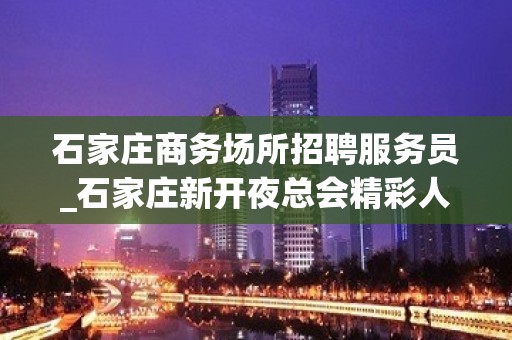 石家庄商务场所招聘服务员_石家庄新开夜总会精彩人生缺新薪面孔