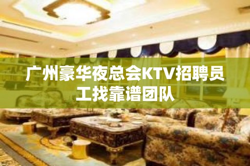 广州豪华夜总会KTV招聘员工找靠谱团队