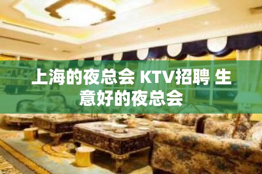 上海的夜总会 KTV招聘 生意好的夜总会