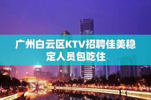 广州白云区KTV招聘佳美稳定人员包吃住