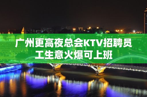 广州更高夜总会KTV招聘员工生意火爆可上班