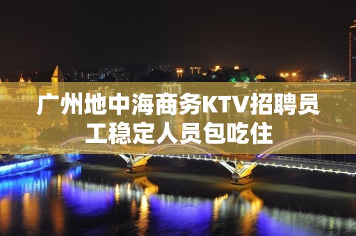 广州地中海商务KTV招聘员工稳定人员包吃住