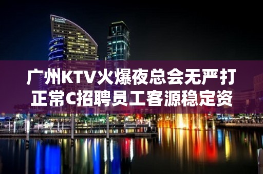 广州KTV火爆夜总会无严打正常C招聘员工客源稳定资源丰富