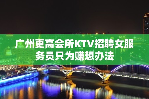 广州更高会所KTV招聘女服务员只为赚想办法