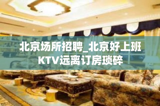 北京场所招聘_北京好上班KTV远离订房琐碎