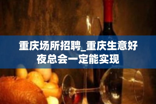 重庆场所招聘_重庆生意好夜总会一定能实现