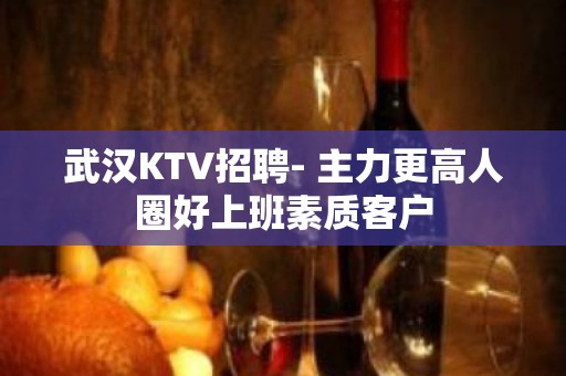 武汉KTV招聘- 主力更高人圈好上班素质客户