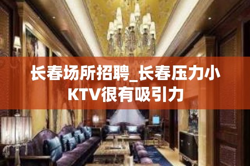 长春场所招聘_长春压力小KTV很有吸引力