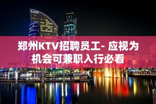 郑州KTV招聘员工- 应视为机会可兼职入行必看