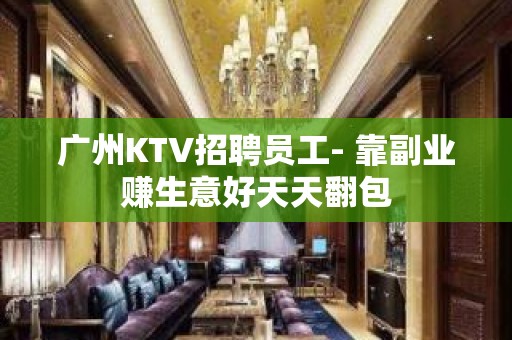 广州KTV招聘员工- 靠副业赚生意好天天翻包