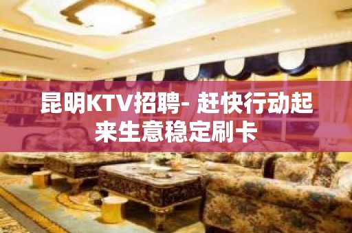 昆明KTV招聘- 赶快行动起来生意稳定刷卡