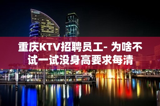 重庆KTV招聘员工- 为啥不试一试没身高要求每清