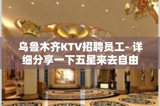 乌鲁木齐KTV招聘员工- 详细分享一下五星来去自由