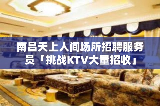 南昌天上人间场所招聘服务员「挑战KTV大量招收」