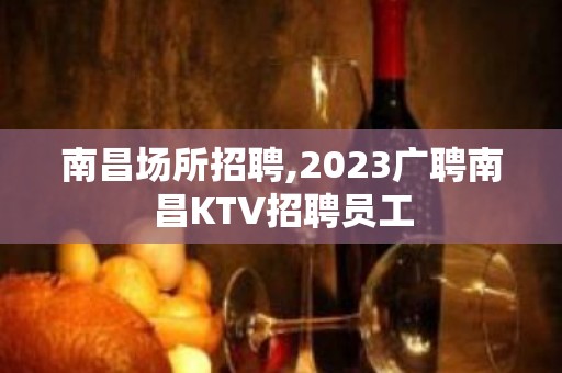 南昌场所招聘,2023广聘南昌KTV招聘员工