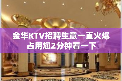 金华KTV招聘生意一直火爆占用您2分钟看一下