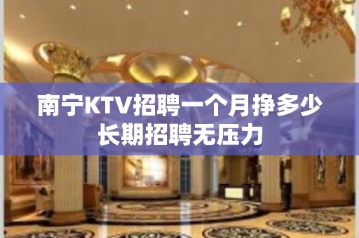 南宁KTV招聘一个月挣多少长期招聘无压力