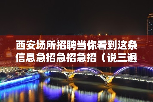 西安场所招聘当你看到这条信息急招急招急招（说三遍）