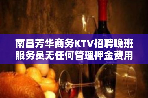 南昌芳华商务KTV招聘晚班服务员无任何管理押金费用