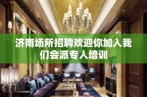 济南场所招聘欢迎你加入我们会派专人培训