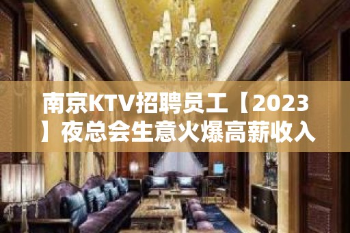 南京KTV招聘员工【2023】夜总会生意火爆高薪收入诚聘