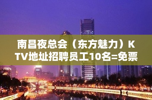 南昌夜总会（东方魅力）KTV地址招聘员工10名=免票