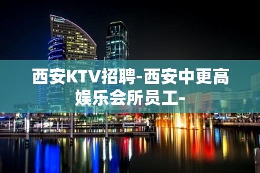 西安KTV招聘-西安中更高娱乐会所员工-