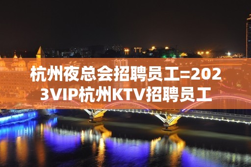 杭州夜总会招聘员工=2023VIP杭州KTV招聘员工