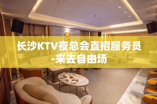 长沙KTV夜总会直招服务员-来去自由场