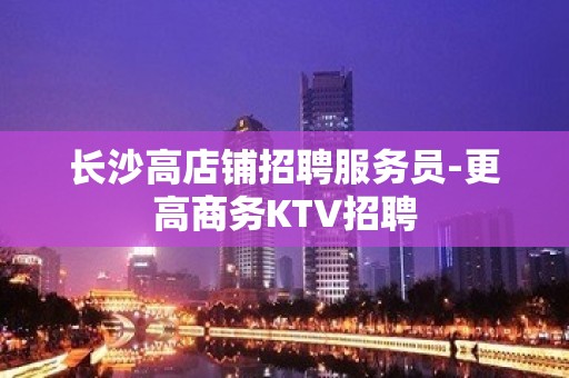 长沙高店铺招聘服务员-更高商务KTV招聘